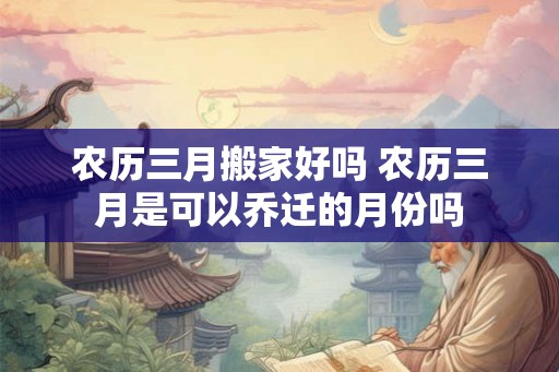 农历三月搬家好吗 农历三月是可以乔迁的月份吗