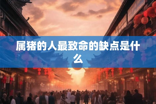属猪的人最致命的缺点是什么