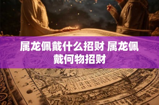 属龙佩戴什么招财 属龙佩戴何物招财 属龙佩戴什么招财 属龙佩戴何物招财