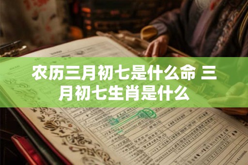 农历三月初七是什么命 三月初七生肖是什么
