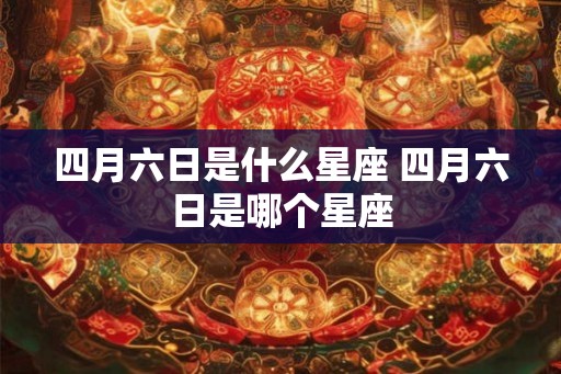 四月六日是什么星座 四月六日是哪个星座 四月六日是什么星座 四月六日是哪个星座