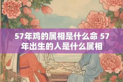 57年鸡的属相是什么命 57年出生的人是什么属相