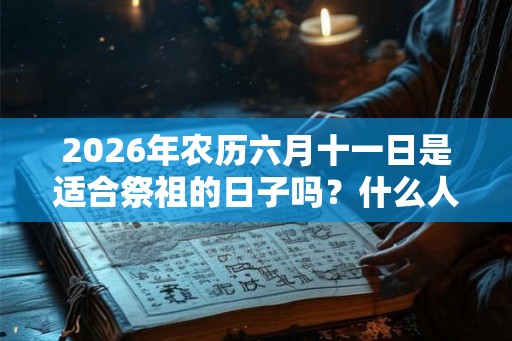 2026年农历六月十一日是适合祭祖的日子吗?什么人不宜去扫墓祭祖? 2026年农历六月十一日是适合祭祖的日子吗?什么人不宜去扫墓祭祖?