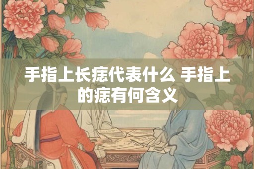 手指上长痣代表什么 手指上的痣有何含义