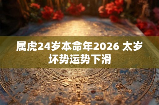 属虎24岁本命年2026 太岁坏势运势下滑