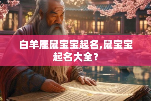 白羊座鼠宝宝起名,鼠宝宝起名大全? 白羊座鼠宝宝起名,鼠宝宝起名大全?
