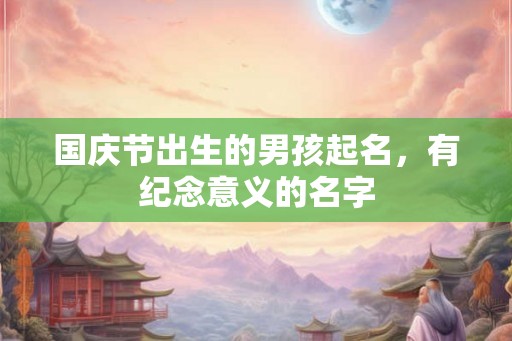 国庆节出生的男孩起名,有纪念意义的名字 国庆节出生的男孩起名,有纪念意义的名字