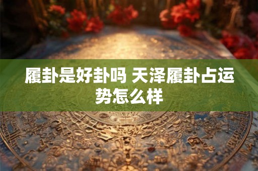 履卦是好卦吗 天泽履卦占运势怎么样 履卦是好卦吗 天泽履卦占运势怎么样