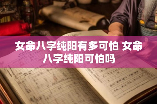 女命八字纯阳有多可怕 女命八字纯阳可怕吗