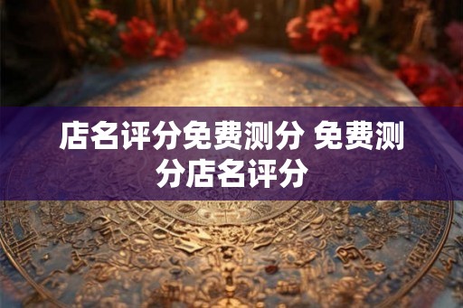 店名评分免费测分 免费测分店名评分 店名评分免费测分 免费测分店名评分