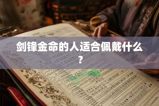 剑锋金命的人适合佩戴什么? 剑锋金命的人适合佩戴什么?
