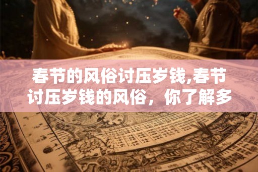 春节的风俗讨压岁钱,春节讨压岁钱的风俗,你了解多少? 春节的风俗讨压岁钱,春节讨压岁钱的风俗,你了解多少?