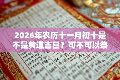 2026年农历十一月初十是不是黄道吉日?可不可以祭祖? 2026年农历十一月初十是不是黄道吉日?可不可以祭祖?