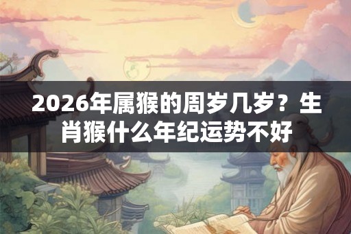 2026年属猴的周岁几岁？生肖猴什么年纪运势不好
