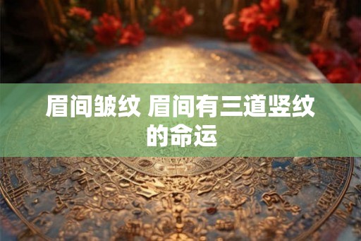 眉间皱纹 眉间有三道竖纹的命运