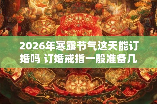 2026年寒露节气这天能订婚吗 订婚戒指一般准备几个