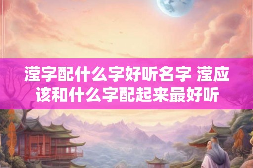 滢字配什么字好听名字 滢应该和什么字配起来最好听