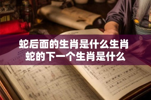 蛇后面的生肖是什么生肖 蛇的下一个生肖是什么