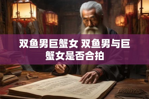 双鱼男巨蟹女 双鱼男与巨蟹女是否合拍