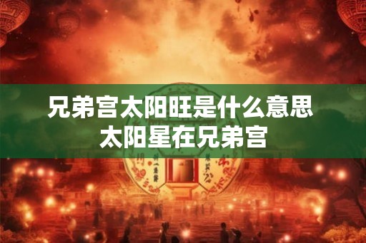 兄弟宫太阳旺是什么意思 太阳星在兄弟宫