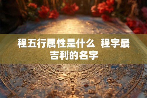 程五行属性是什么  程字最吉利的名字