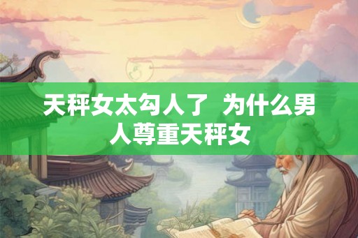 天秤女太勾人了  为什么男人尊重天秤女
