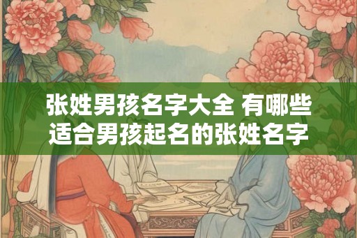 张姓男孩名字大全 有哪些适合男孩起名的张姓名字