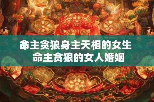 命主贪狼身主天相的女生  命主贪狼的女人婚姻