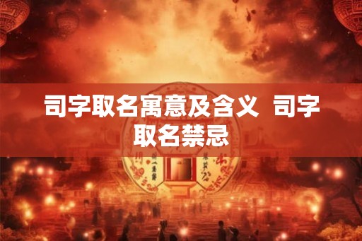 司字取名寓意及含义  司字取名禁忌