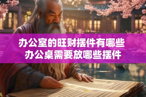 办公室的旺财摆件有哪些 办公桌需要放哪些摆件