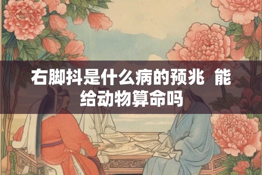 右脚抖是什么病的预兆 能给动物算命吗 右脚抖是什么病的预兆 能给动物算命吗