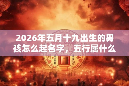 2026年五月十九出生的男孩怎么起名字，五行属什么