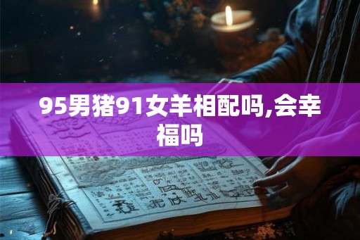 95男猪91女羊相配吗,会幸福吗
