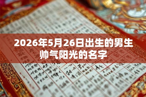 2026年5月26日出生的男生帅气阳光的名字 2026年5月26日出生的男生帅气阳光的名字
