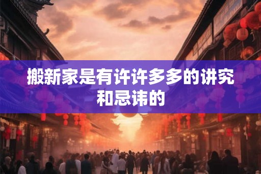 搬新家是有许许多多的讲究和忌讳的