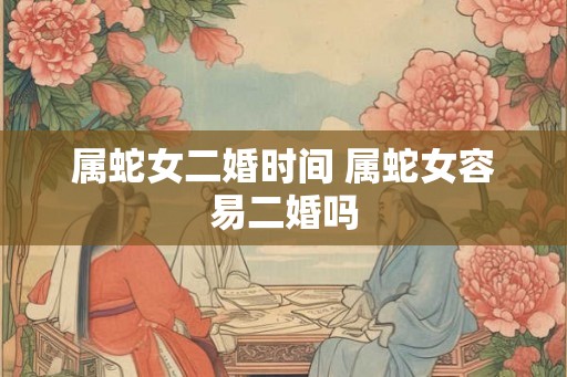 属蛇女二婚时间 属蛇女容易二婚吗