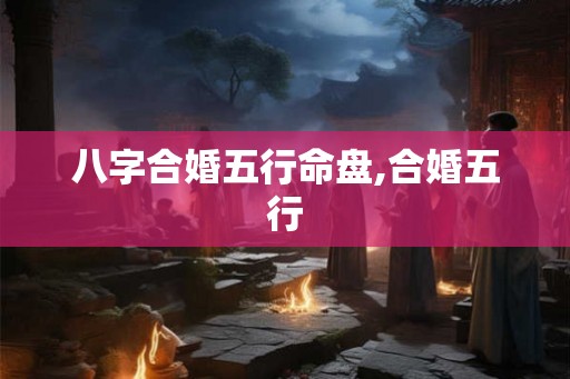 八字合婚五行命盘,合婚五行 八字合婚五行命盘,合婚五行