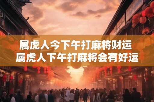 属虎人今下午打麻将财运 属虎人下午打麻将会有好运吗