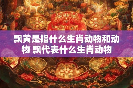 飘黄是指什么生肖动物和动物 飘代表什么生肖动物