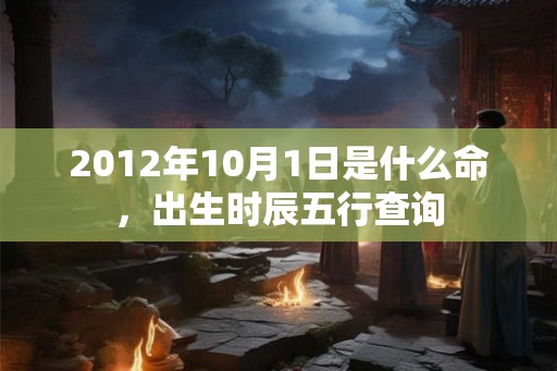 2012年10月1日是什么命,出生时辰五行查询 2012年10月1日是什么命,出生时辰五行查询