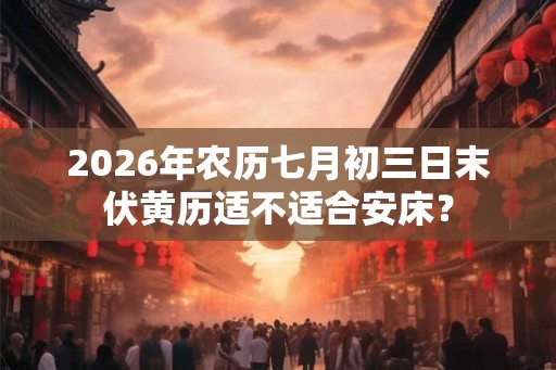 2026年农历七月初三日末伏黄历适不适合安床？