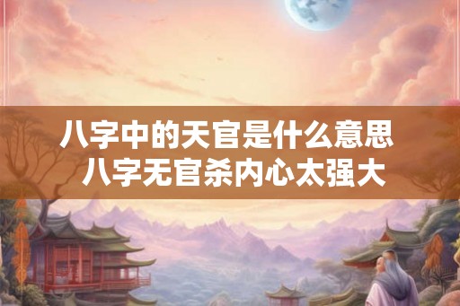 八字中的天官是什么意思  八字无官杀内心太强大