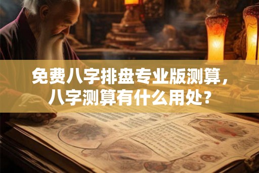 免费八字排盘专业版测算，八字测算有什么用处？