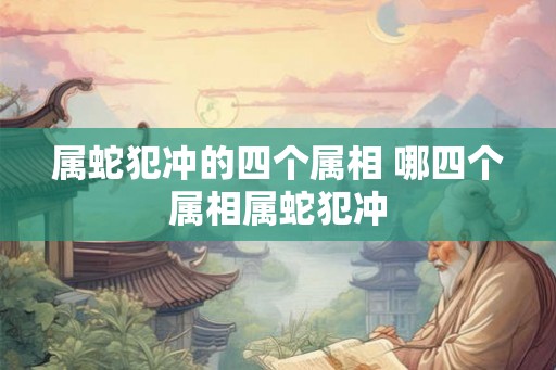 属蛇犯冲的四个属相 哪四个属相属蛇犯冲
