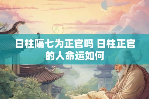 日柱隔七为正官吗 日柱正官的人命运如何