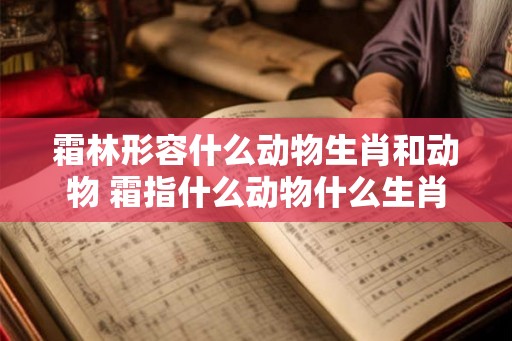 霜林形容什么动物生肖和动物 霜指什么动物什么生肖 霜林形容什么动物生肖和动物 霜指什么动物什么生肖