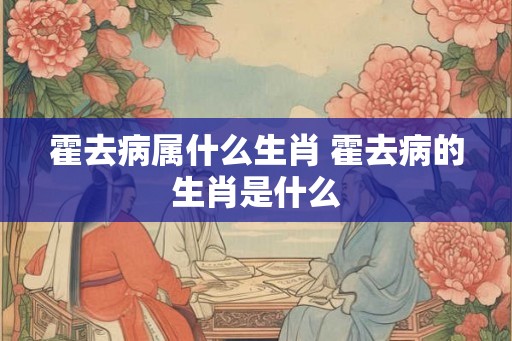 霍去病属什么生肖 霍去病的生肖是什么