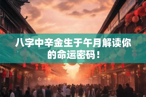 八字中辛金生于午月解读你的命运密码! 八字中辛金生于午月解读你的命运密码!
