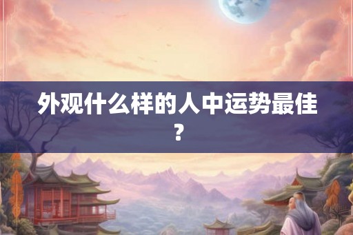外观什么样的人中运势最佳? 外观什么样的人中运势最佳?