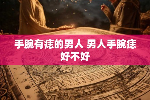 手腕有痣的男人 男人手腕痣好不好 手腕有痣的男人 男人手腕痣好不好
